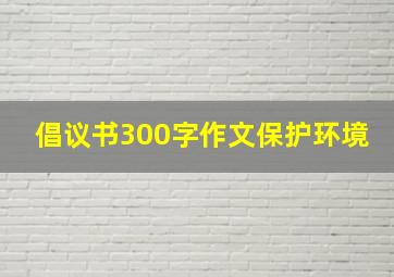 倡议书300字作文保护环境