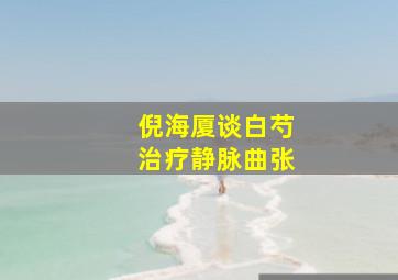 倪海厦谈白芍治疗静脉曲张