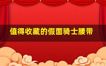 值得收藏的假面骑士腰带