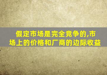 假定市场是完全竞争的,市场上的价格和厂商的边际收益