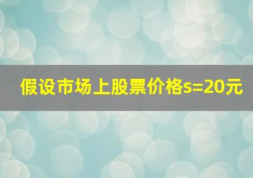 假设市场上股票价格s=20元