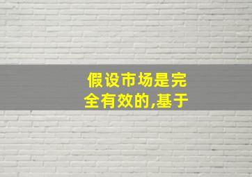 假设市场是完全有效的,基于