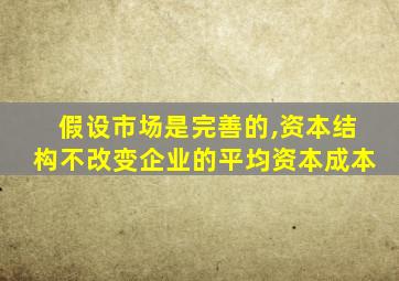 假设市场是完善的,资本结构不改变企业的平均资本成本