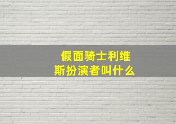 假面骑士利维斯扮演者叫什么