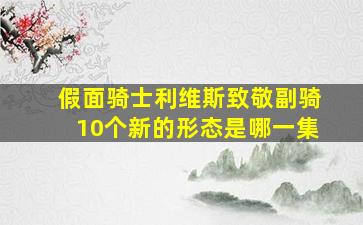 假面骑士利维斯致敬副骑10个新的形态是哪一集