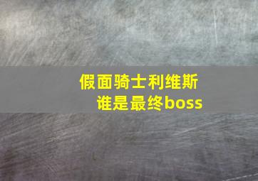 假面骑士利维斯谁是最终boss