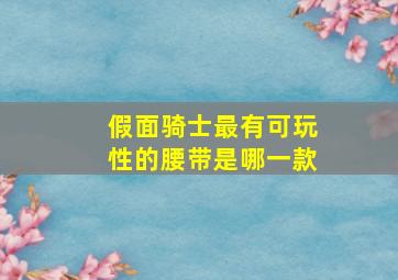 假面骑士最有可玩性的腰带是哪一款