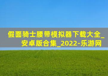 假面骑士腰带模拟器下载大全_安卓版合集_2022-乐游网