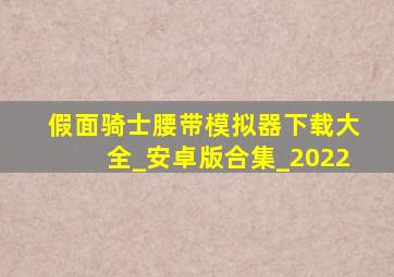 假面骑士腰带模拟器下载大全_安卓版合集_2022