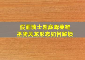 假面骑士超巅峰英雄巫骑风龙形态如何解锁