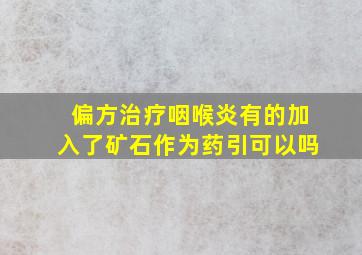 偏方治疗咽喉炎有的加入了矿石作为药引可以吗