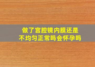 做了宫腔镜内膜还是不均匀正常吗会怀孕吗