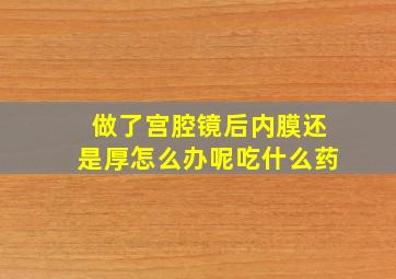 做了宫腔镜后内膜还是厚怎么办呢吃什么药