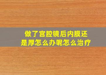 做了宫腔镜后内膜还是厚怎么办呢怎么治疗