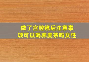 做了宫腔镜后注意事项可以喝荞麦茶吗女性