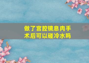 做了宫腔镜息肉手术后可以碰冷水吗