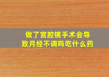 做了宫腔镜手术会导致月经不调吗吃什么药