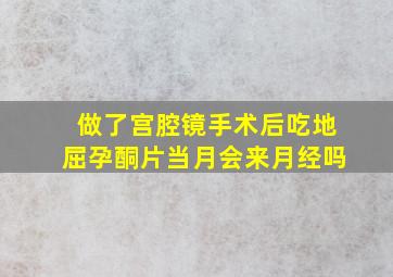 做了宫腔镜手术后吃地屈孕酮片当月会来月经吗