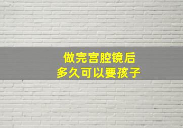 做完宫腔镜后多久可以要孩子