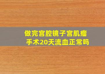 做完宫腔镜子宫肌瘤手术20天流血正常吗