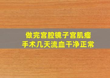 做完宫腔镜子宫肌瘤手术几天流血干净正常