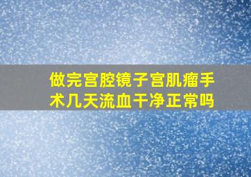 做完宫腔镜子宫肌瘤手术几天流血干净正常吗