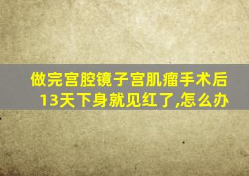 做完宫腔镜子宫肌瘤手术后13天下身就见红了,怎么办