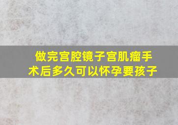 做完宫腔镜子宫肌瘤手术后多久可以怀孕要孩子