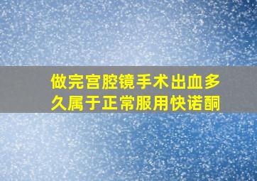 做完宫腔镜手术出血多久属于正常服用快诺酮