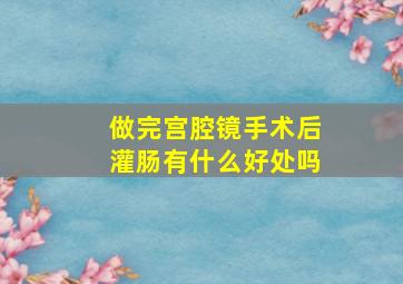 做完宫腔镜手术后灌肠有什么好处吗