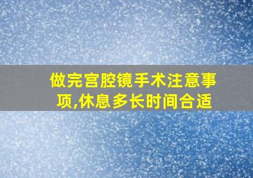 做完宫腔镜手术注意事项,休息多长时间合适