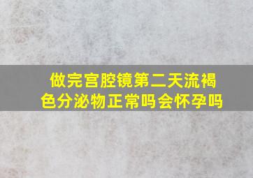 做完宫腔镜第二天流褐色分泌物正常吗会怀孕吗