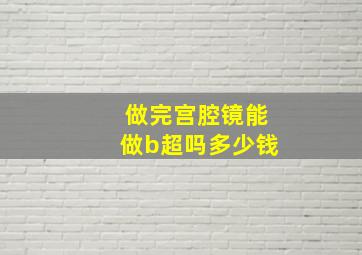 做完宫腔镜能做b超吗多少钱