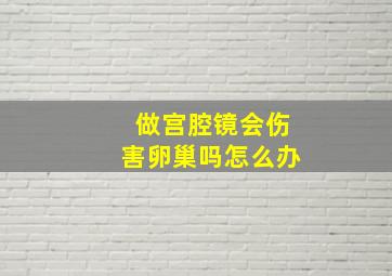 做宫腔镜会伤害卵巢吗怎么办