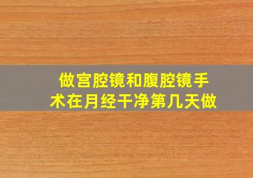 做宫腔镜和腹腔镜手术在月经干净第几天做