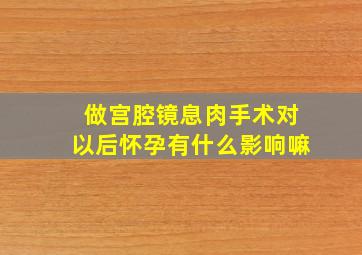 做宫腔镜息肉手术对以后怀孕有什么影响嘛