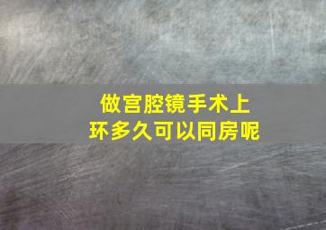 做宫腔镜手术上环多久可以同房呢