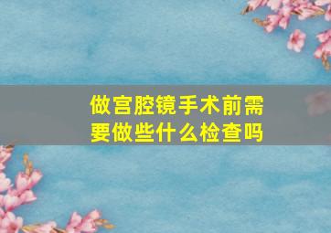 做宫腔镜手术前需要做些什么检查吗