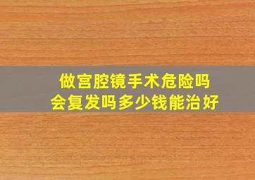 做宫腔镜手术危险吗会复发吗多少钱能治好