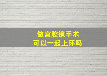 做宫腔镜手术可以一起上环吗