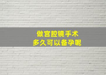 做宫腔镜手术多久可以备孕呢