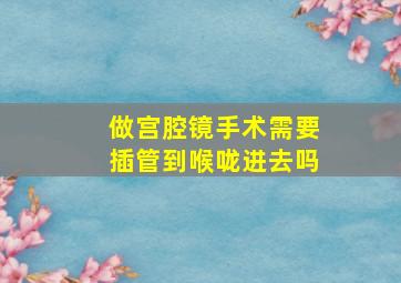 做宫腔镜手术需要插管到喉咙进去吗