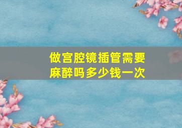 做宫腔镜插管需要麻醉吗多少钱一次