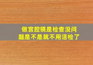 做宫腔镜是检查没问题是不是就不用活检了