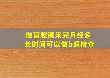 做宫腔镜来完月经多长时间可以做b超检查