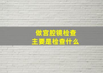 做宫腔镜检查主要是检查什么