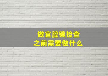 做宫腔镜检查之前需要做什么