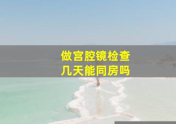 做宫腔镜检查几天能同房吗