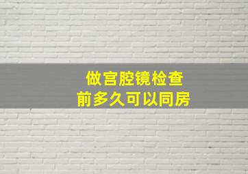 做宫腔镜检查前多久可以同房