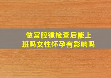 做宫腔镜检查后能上班吗女性怀孕有影响吗